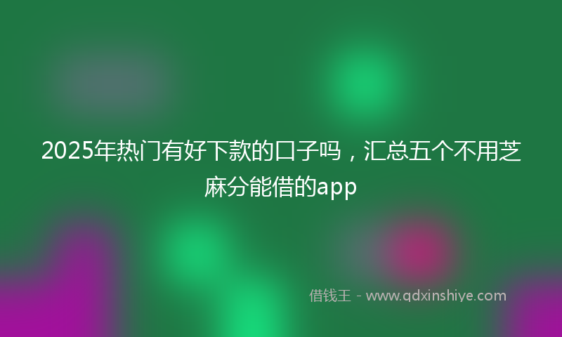 2025年热门有好下款的口子吗，汇总五个不用芝麻分能借的app
