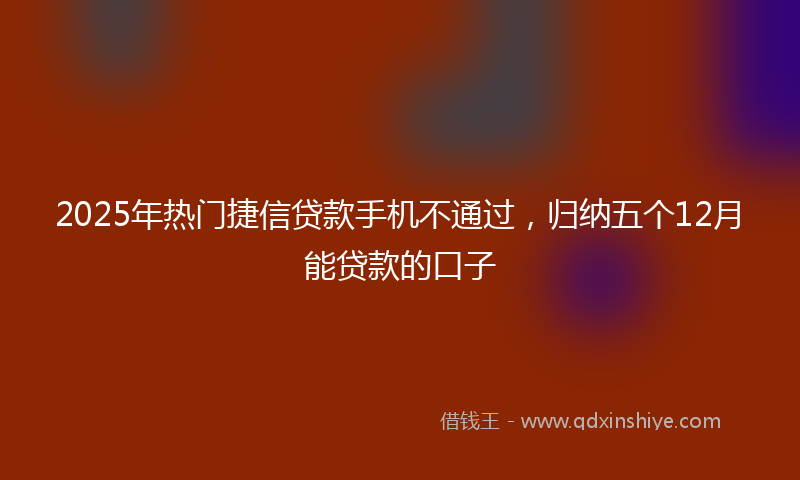 2025年热门捷信贷款手机不通过，归纳五个12月能贷款的口子