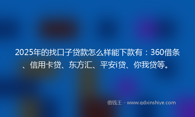 2025年的找口子贷款怎么样能下款有：360借条、信用卡贷、东方汇、平安i贷、你我贷等。