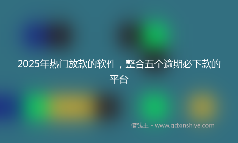 2025年热门放款的软件，整合五个逾期必下款的平台