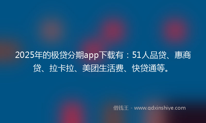 2025年的极贷分期app下载有：51人品贷、惠商贷、拉卡拉、美团生活费、快贷通等。