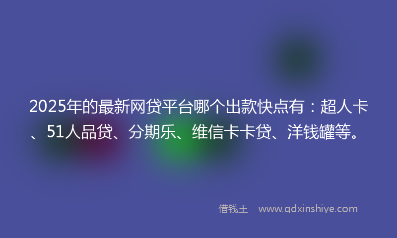 2025年的最新网贷平台哪个出款快点有：超人卡、51人品贷、分期乐、维信卡卡贷、洋钱罐等。
