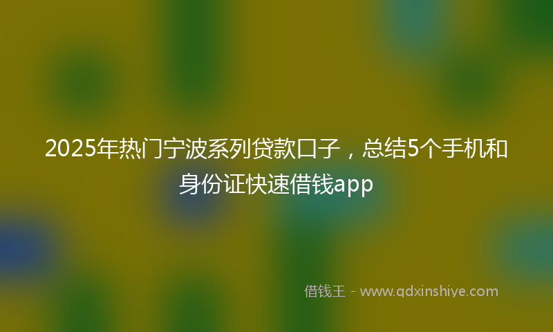 2025年热门宁波系列贷款口子，总结5个手机和身份证快速借钱app