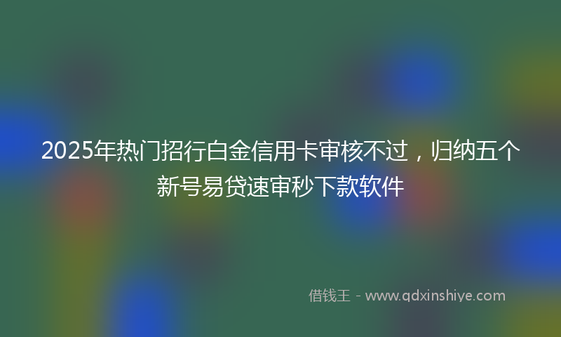 2025年热门招行白金信用卡审核不过，归纳五个新号易贷速审秒下款软件