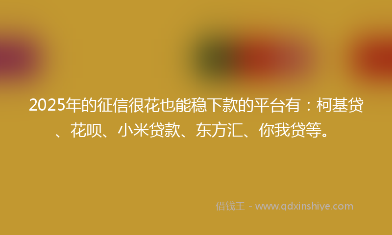 2025年的征信很花也能稳下款的平台有：柯基贷、花呗、小米贷款、东方汇、你我贷等。