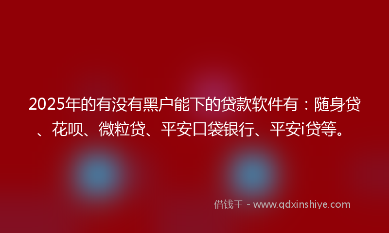 2025年的有没有黑户能下的贷款软件有：随身贷、花呗、微粒贷、平安口袋银行、平安i贷等。