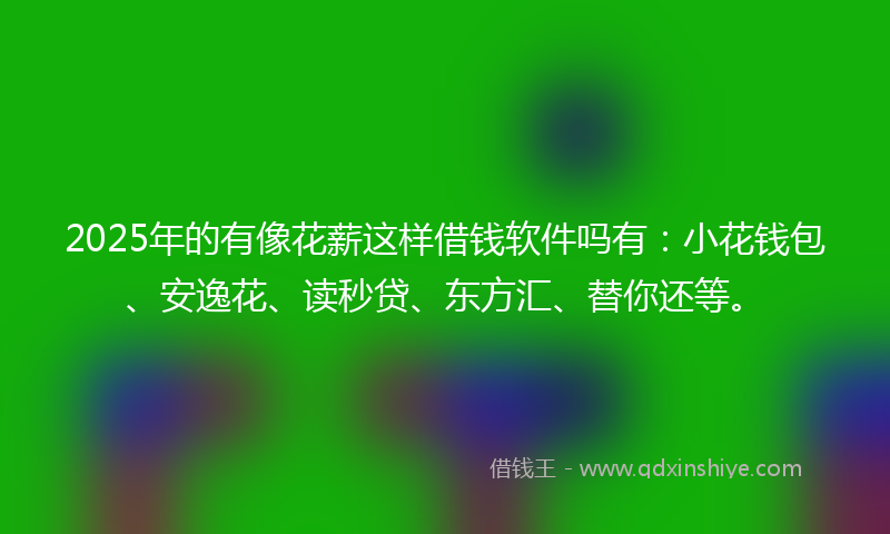 2025年的有像花薪这样借钱软件吗有：小花钱包、安逸花、读秒贷、东方汇、替你还等。
