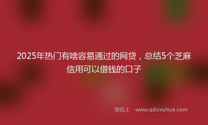 2025年热门有啥容易通过的网贷，总结5个芝麻信用可以借钱的口子