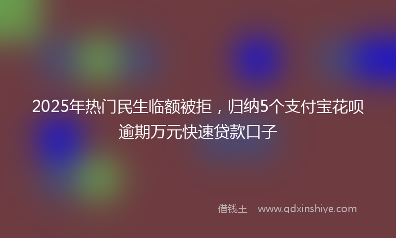 2025年热门民生临额被拒，归纳5个支付宝花呗逾期万元快速贷款口子