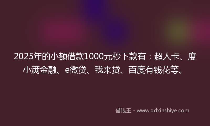 2025年的小额借款1000元秒下款有:超人卡、度小满金融、e微贷、我来贷、百度有钱花等。