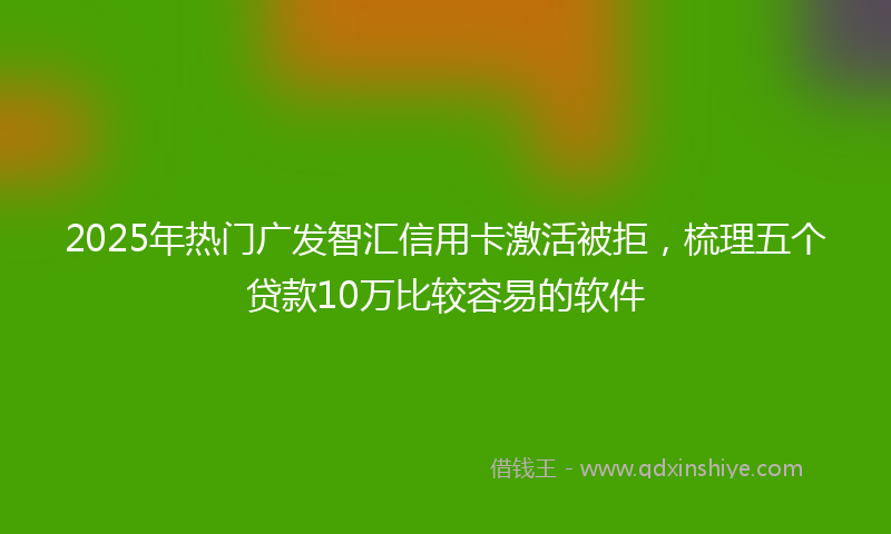 2025年热门广发智汇信用卡激活被拒，梳理五个贷款10万比较容易的软件