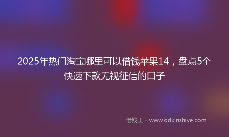 2025年热门淘宝哪里可以借钱苹果14，盘点5个快速下款无视征信的口子