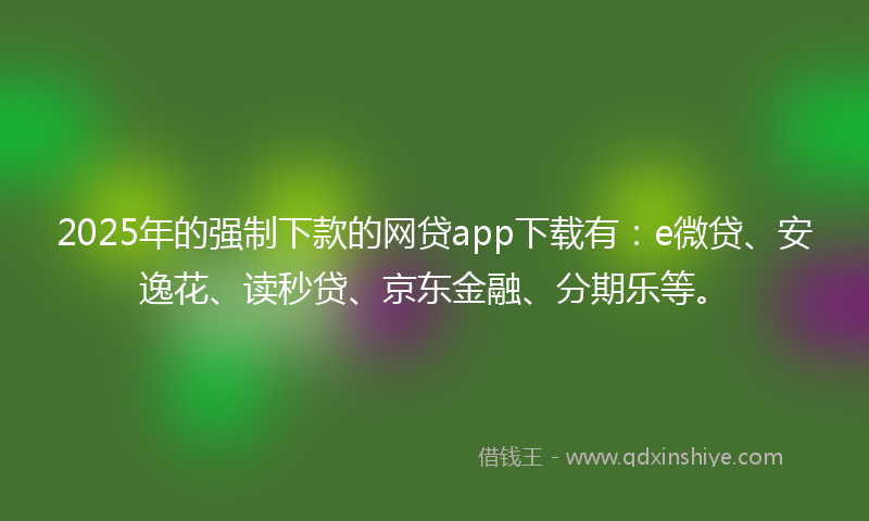 2025年的强制下款的网贷app下载有：e微贷、安逸花、读秒贷、京东金融、分期乐等。