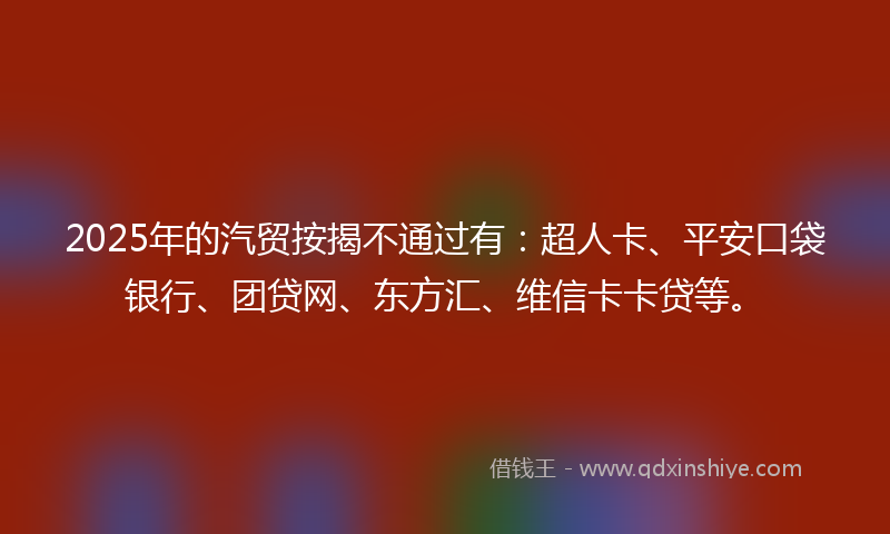 2025年的汽贸按揭不通过有：超人卡、平安口袋银行、团贷网、东方汇、维信卡卡贷等。