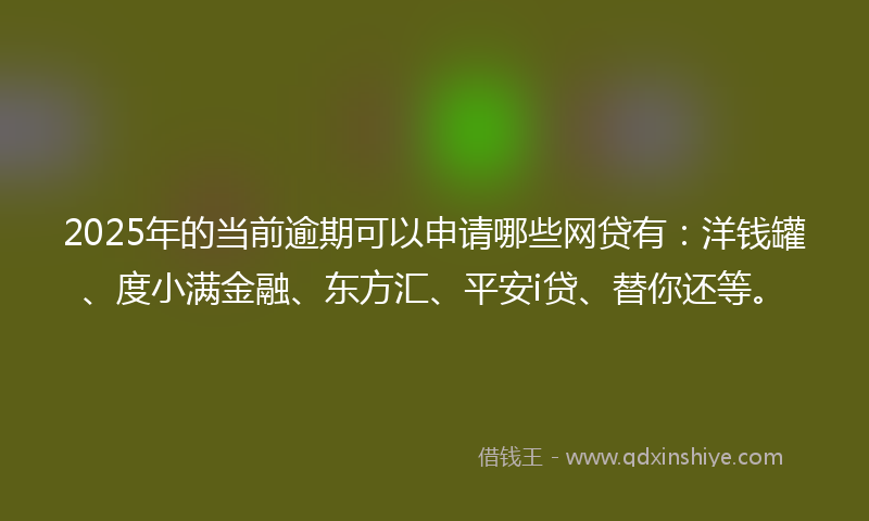 2025年的当前逾期可以申请哪些网贷有：洋钱罐、度小满金融、东方汇、平安i贷、替你还等。