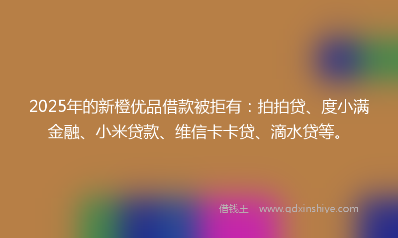 2025年的新橙优品借款被拒有：拍拍贷、度小满金融、小米贷款、维信卡卡贷、滴水贷等。