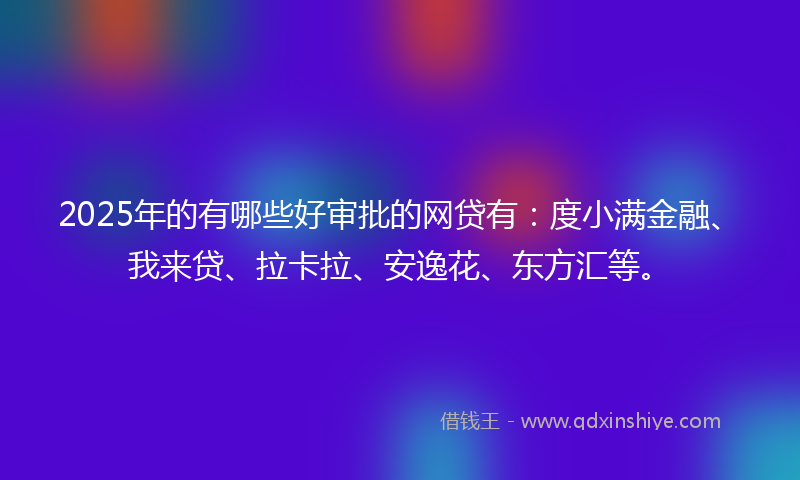 2025年的有哪些好审批的网贷有：度小满金融、我来贷、拉卡拉、安逸花、东方汇等。