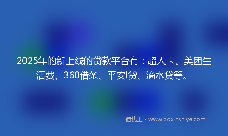 2025年的新上线的贷款平台有：超人卡、美团生活费、360借条、平安i贷、滴水贷等。