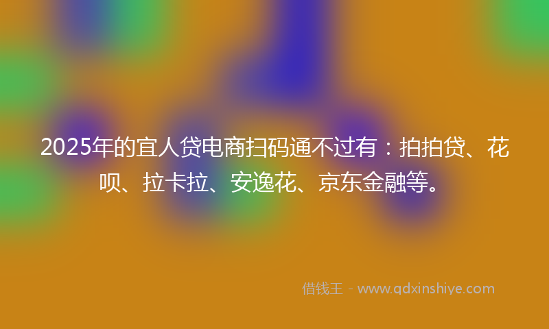 2025年的宜人贷电商扫码通不过有：拍拍贷、花呗、拉卡拉、安逸花、京东金融等。