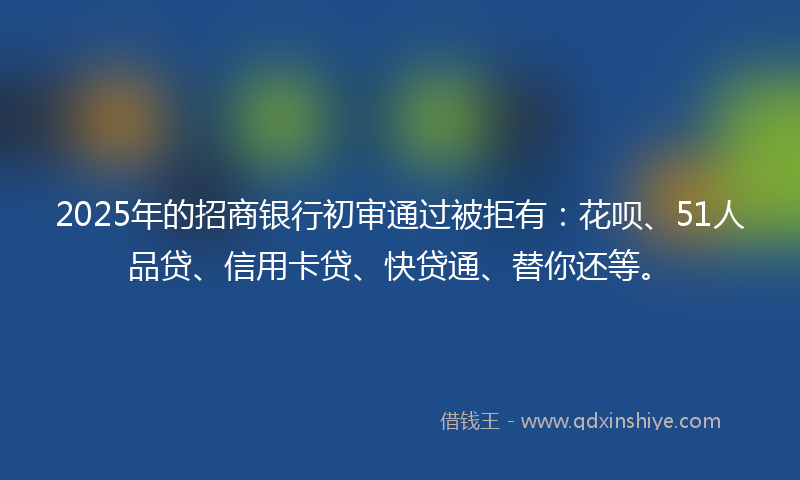 2025年的招商银行初审通过被拒有：花呗、51人品贷、信用卡贷、快贷通、替你还等。
