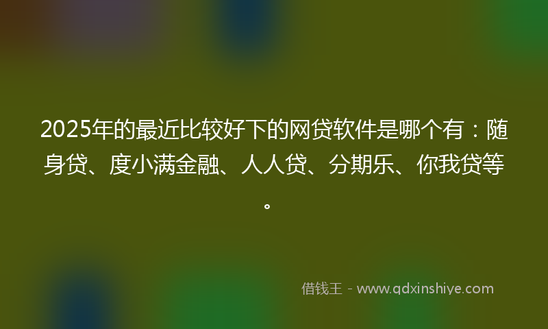 2025年的最近比较好下的网贷软件是哪个有：随身贷、度小满金融、人人贷、分期乐、你我贷等。