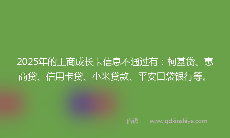 2025年的工商成长卡信息不通过有：柯基贷、惠商贷、信用卡贷、小米贷款、平安口袋银行等。