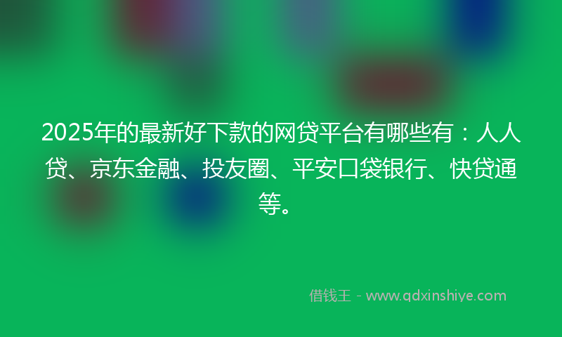 2025年的最新好下款的网贷平台有哪些有：人人贷、京东金融、投友圈、平安口袋银行、快贷通等。