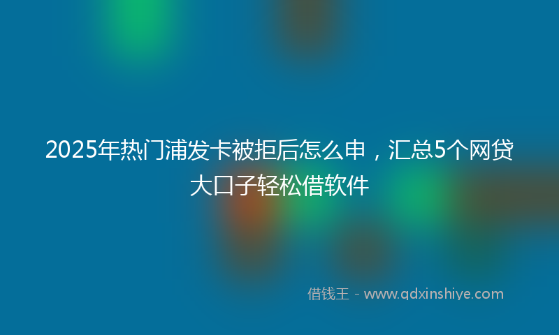 2025年热门浦发卡被拒后怎么申，汇总5个网贷大口子轻松借软件