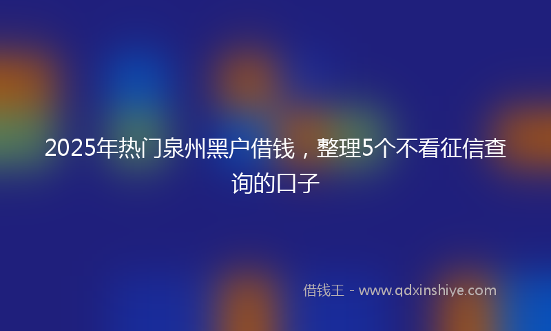 2025年热门泉州黑户借钱，整理5个不看征信查询的口子