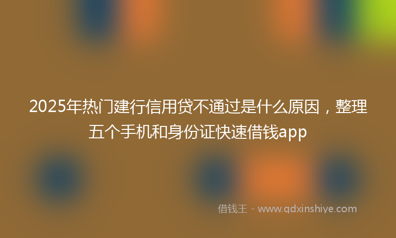 2025年热门建行信用贷不通过是什么原因，整理五个手机和身份证快速借钱app