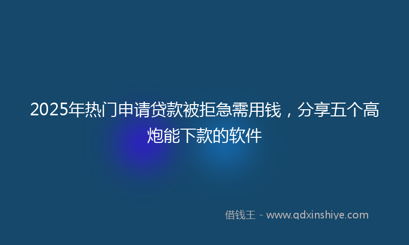 2025年热门申请贷款被拒急需用钱，分享五个高炮能下款的软件