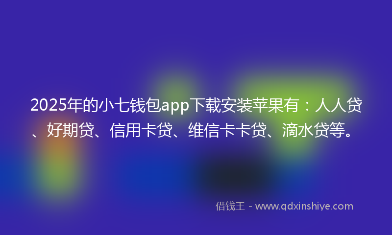 2025年的小七钱包app下载安装苹果有：人人贷、好期贷、信用卡贷、维信卡卡贷、滴水贷等。