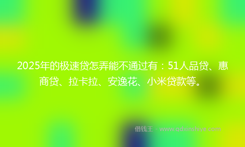 2025年的极速贷怎弄能不通过有：51人品贷、惠商贷、拉卡拉、安逸花、小米贷款等。