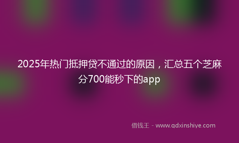 2025年热门抵押贷不通过的原因，汇总五个芝麻分700能秒下的app