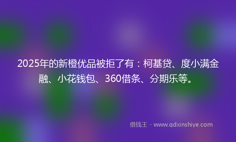 2025年的新橙优品被拒了有：柯基贷、度小满金融、小花钱包、360借条、分期乐等。