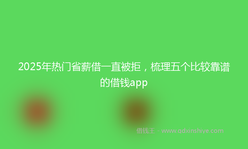 2025年热门省薪借一直被拒，梳理五个比较靠谱的借钱app