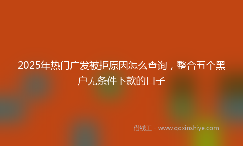 2025年热门广发被拒原因怎么查询，整合五个黑户无条件下款的口子