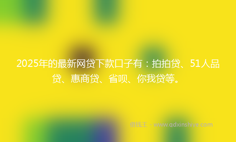 2025年的最新网贷下款口子有：拍拍贷、51人品贷、惠商贷、省呗、你我贷等。