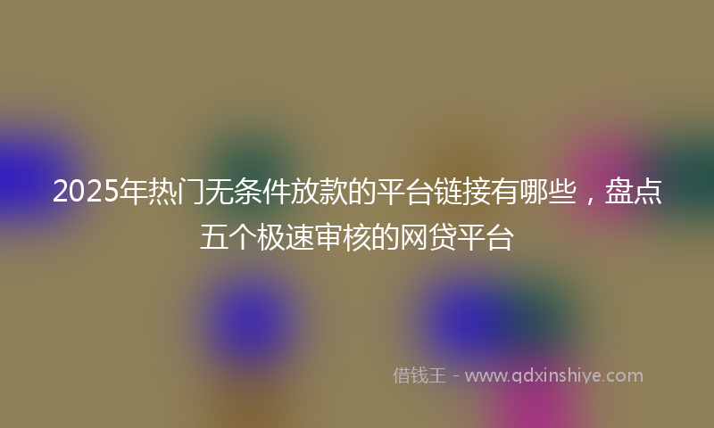 2025年热门无条件放款的平台链接有哪些，盘点五个极速审核的网贷平台