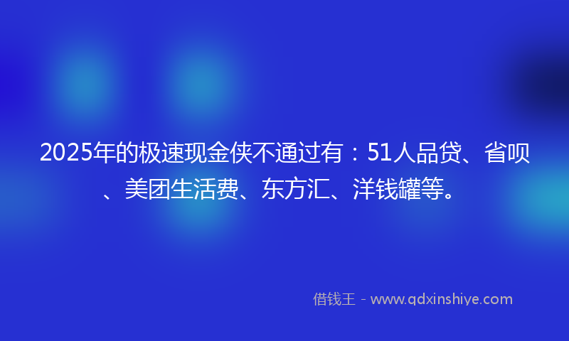 2025年的极速现金侠不通过有：51人品贷、省呗、美团生活费、东方汇、洋钱罐等。