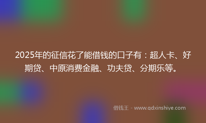 2025年的征信花了能借钱的口子有：超人卡、好期贷、中原消费金融、功夫贷、分期乐等。