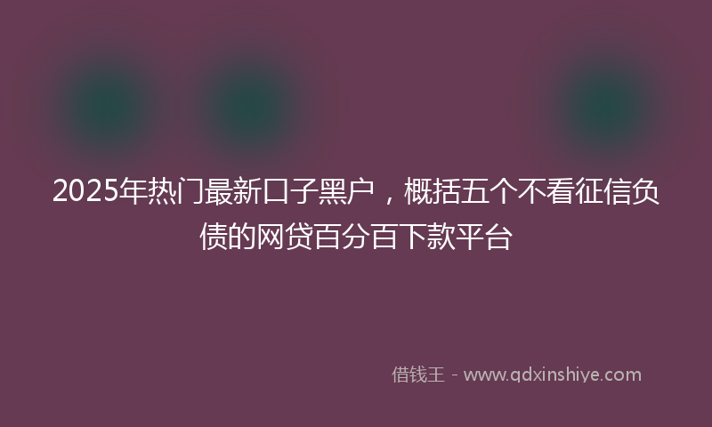 2025年热门最新口子黑户，概括五个不看征信负债的网贷百分百下款平台