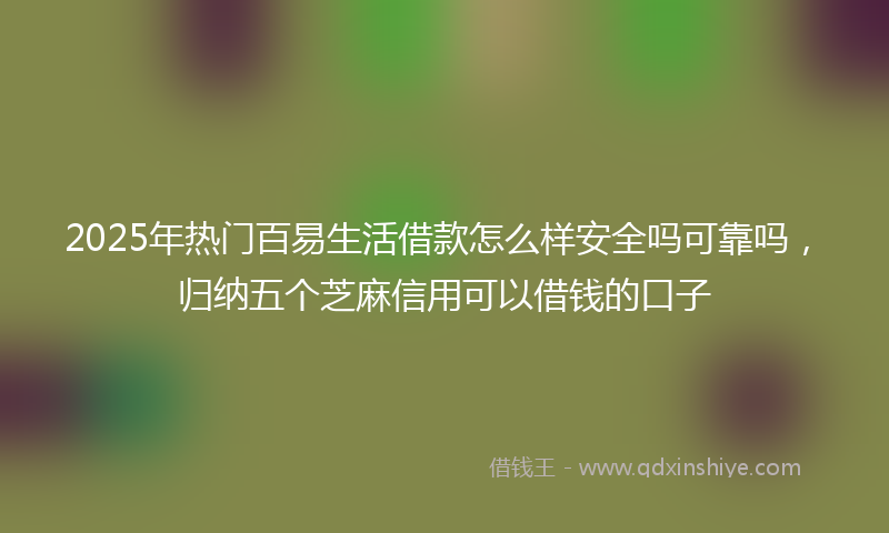 2025年热门百易生活借款怎么样安全吗可靠吗，归纳五个芝麻信用可以借钱的口子