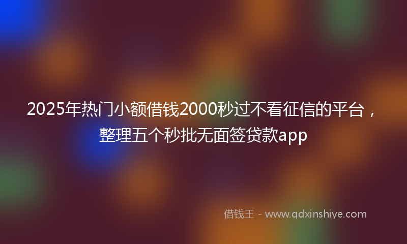 2025年热门小额借钱2000秒过不看征信的平台，整理五个秒批无面签贷款app