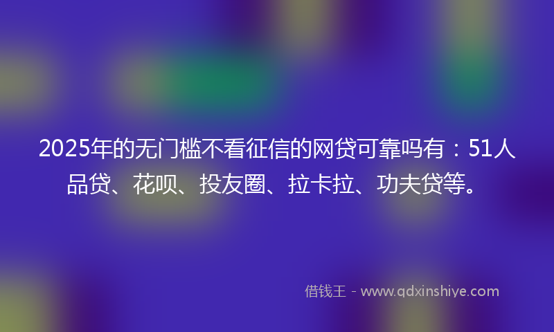 2025年的无门槛不看征信的网贷可靠吗有：51人品贷、花呗、投友圈、拉卡拉、功夫贷等。