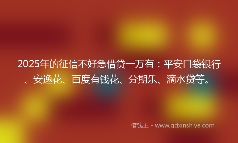 2025年的征信不好急借贷一万有：平安口袋银行、安逸花、百度有钱花、分期乐、滴水贷等。