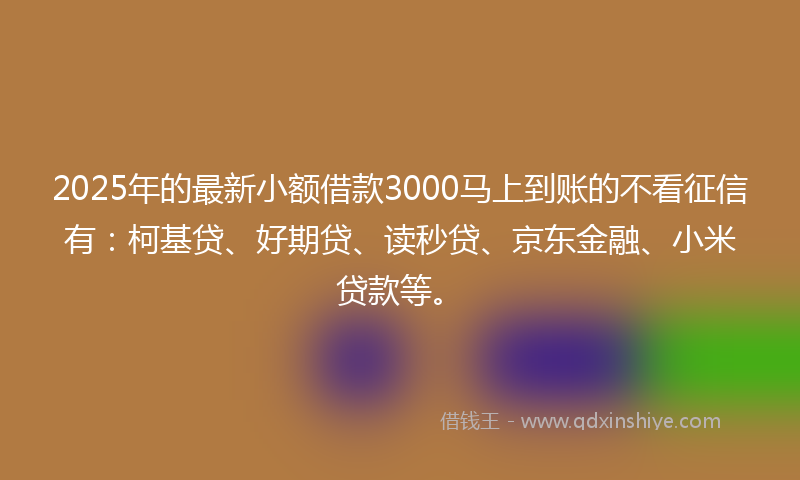 2025年的最新小额借款3000马上到账的不看征信有：柯基贷、好期贷、读秒贷、京东金融、小米贷款等。