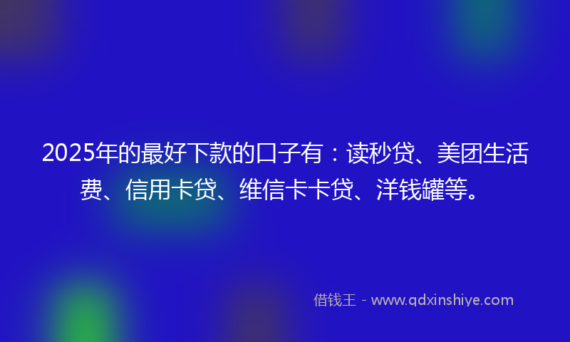 2025年的最好下款的口子有：读秒贷、美团生活费、信用卡贷、维信卡卡贷、洋钱罐等。