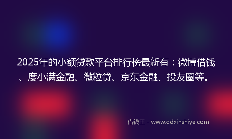 2025年的小额贷款平台排行榜最新有：微博借钱、度小满金融、微粒贷、京东金融、投友圈等。