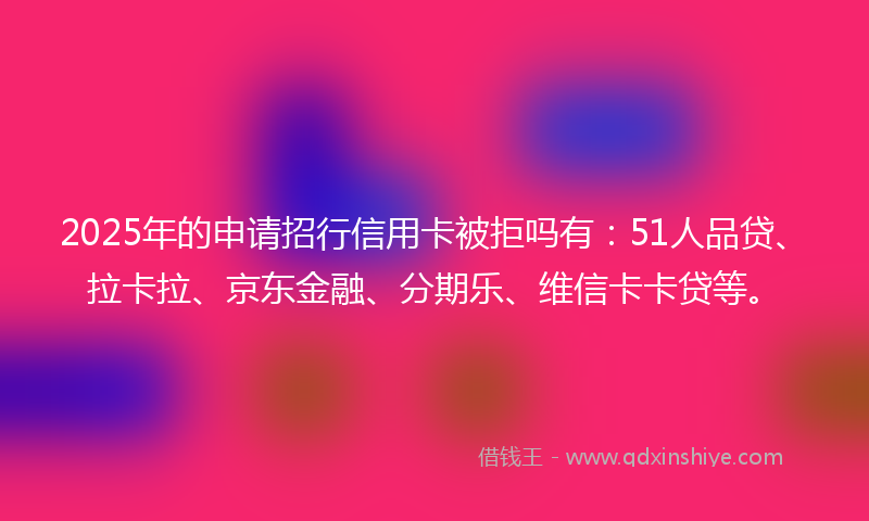 2025年的申请招行信用卡被拒吗有：51人品贷、拉卡拉、京东金融、分期乐、维信卡卡贷等。